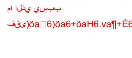 ما الذي يسبب فقئ)a6)a6+aH6.va+6)a6(-`v)a6'